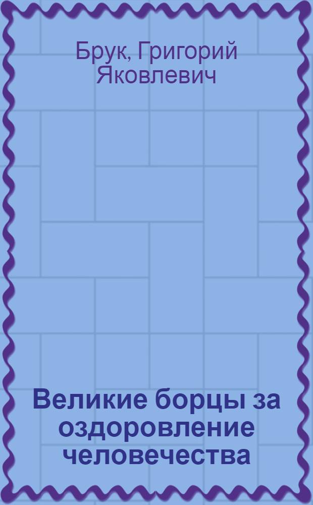Великие борцы за оздоровление человечества : Вып. 1-