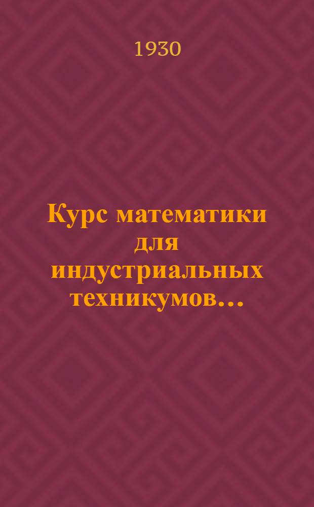 Курс математики для индустриальных техникумов .. : Ч. 1-. Ч. 1