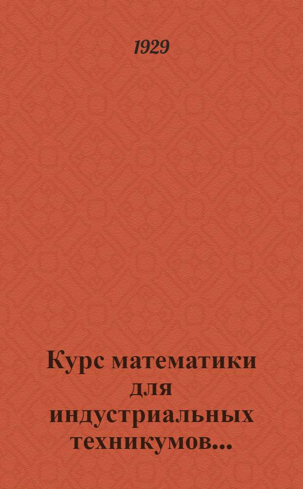Курс математики для индустриальных техникумов .. : Часть 1-. Часть 1