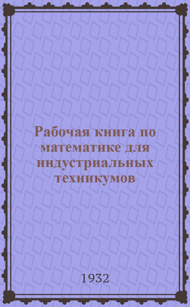 Рабочая книга по математике для индустриальных техникумов : Ч. 1-. Ч. 1