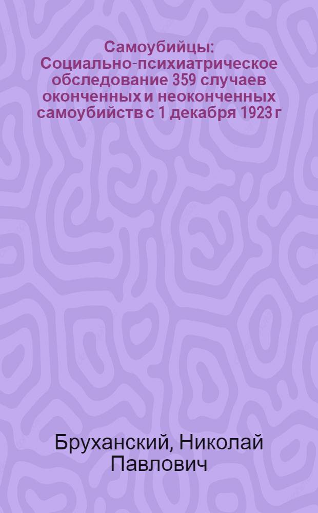 Самоубийцы : Социально-психиатрическое обследование 359 случаев оконченных и неоконченных самоубийств с 1 декабря 1923 г. по 31 мая 1924 г. в городе Москве