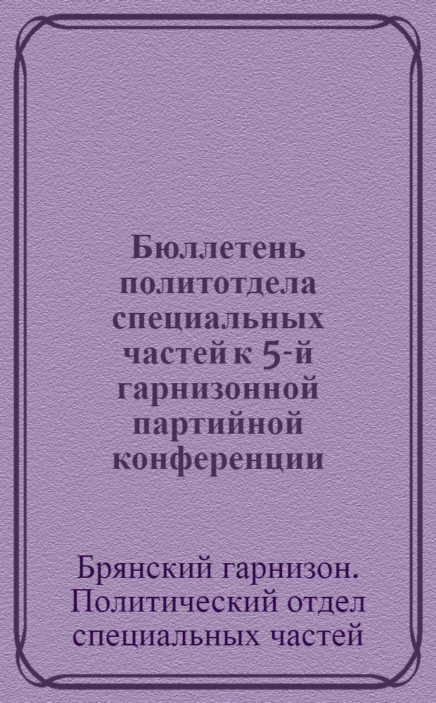 Бюллетень политотдела специальных частей к 5-й гарнизонной партийной конференции