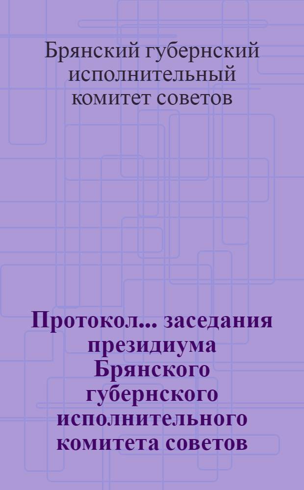 Протокол ... заседания президиума Брянского губернского исполнительного комитета советов : IX созыв ... № 137, 140-147