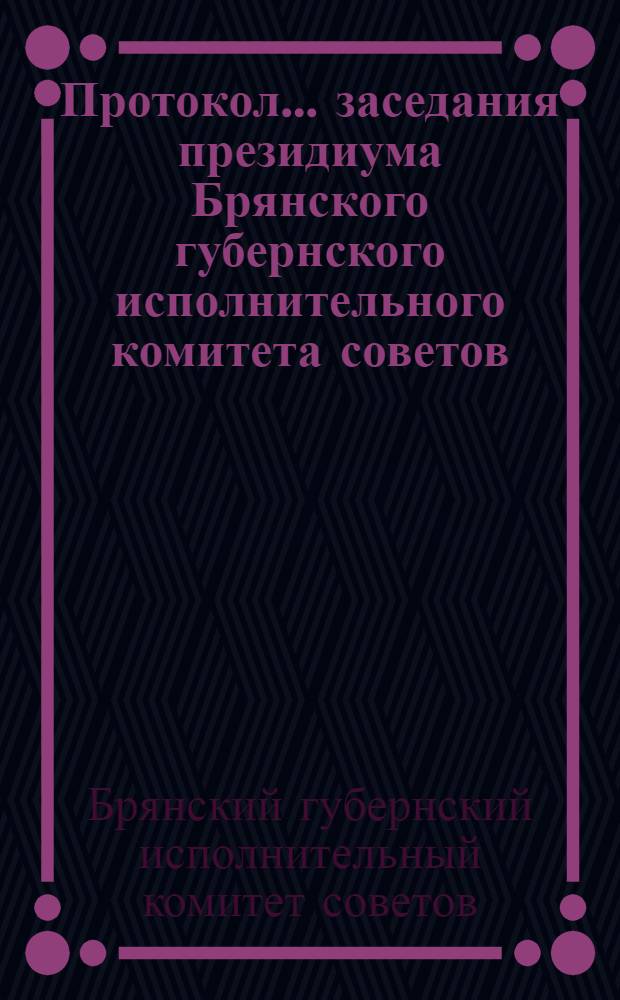 Протокол ... заседания президиума Брянского губернского исполнительного комитета советов : X созыв ... № 1-7