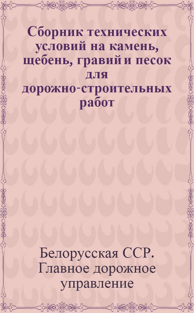 Сборник технических условий на камень, щебень, гравий и песок для дорожно-строительных работ : Рассмотрен и принят на совещании Авто-дор. ин-та и Главдортранса БССР в г. Минске 13-15 дек. 1929 г