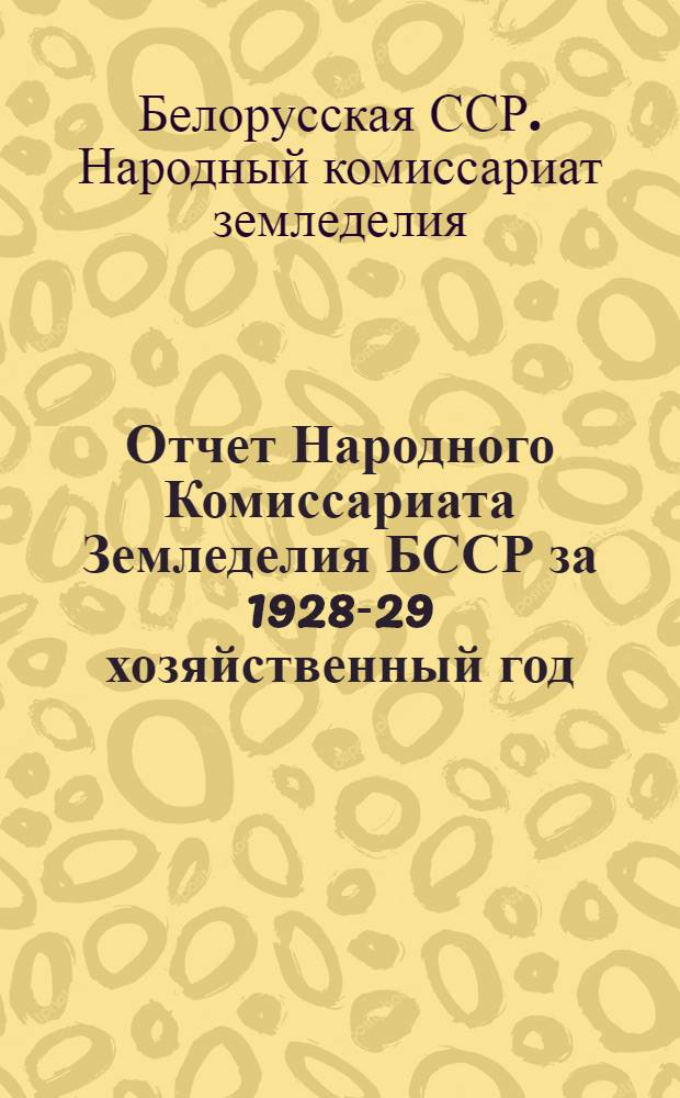 Отчет Народного Комиссариата Земледелия БССР за 1928-29 хозяйственный год (С 1-го октября 1928 г. по 1-ое октября 1929 г.)