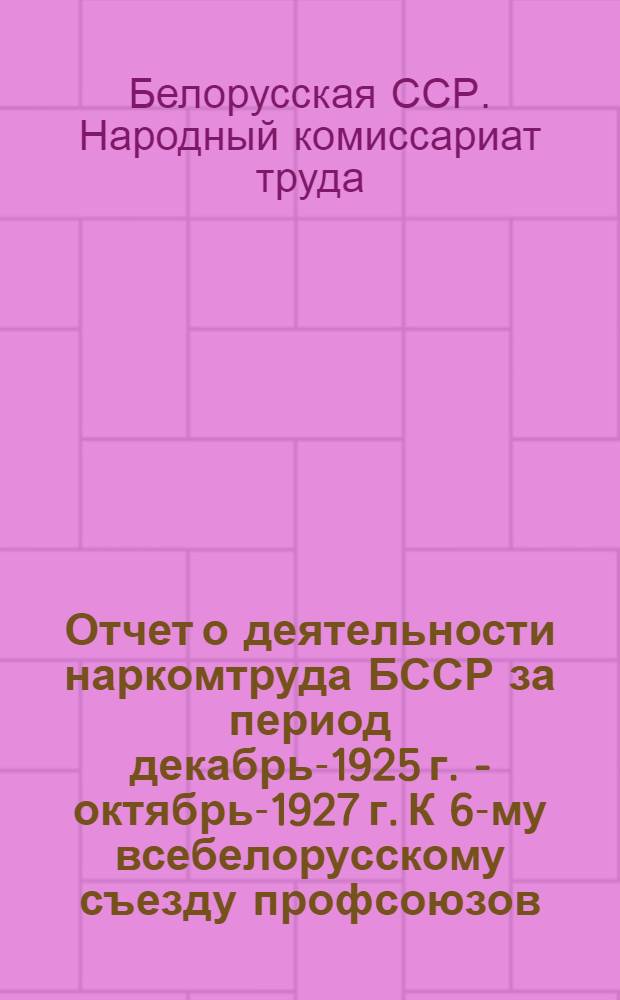 Отчет о деятельности наркомтруда БССР за период декабрь-1925 г. - октябрь-1927 г. К 6-му всебелорусскому съезду профсоюзов