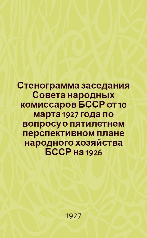 Стенограмма заседания Совета народных комиссаров БССР от 10 марта 1927 года по вопросу о пятилетнем перспективном плане народного хозяйства БССР на 1926/27 - 30-31 г. г.