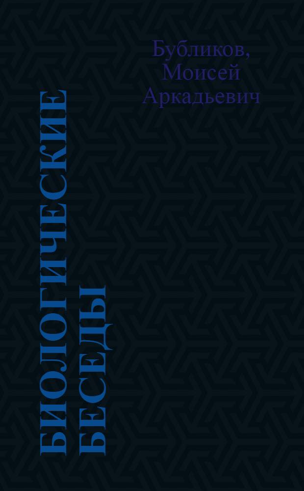 Биологические беседы : Науч.-популярные систематич. очерки общ. биологии : С 181 ил. и 12 портр. ученых