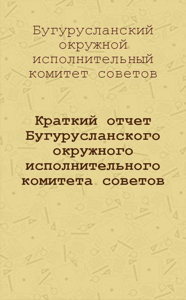 Краткий отчет Бугурусланского окружного исполнительного комитета советов : За период с 1 окт. 1928 г. по 1 окт. 1929 г