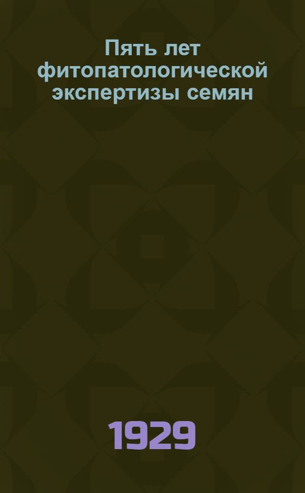 Пять лет фитопатологической экспертизы семян : (Из работ Сев. област. стазра) ..