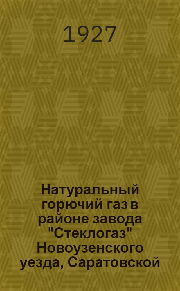 Натуральный горючий газ в районе завода "Стеклогаз" Новоузенского уезда, Саратовской (бывш. Самарской) губернии : (Приложение: Геологич. разрезы разведочных буровых скважин №№ 21, 22, 23 и план горногеологич. работ) ..