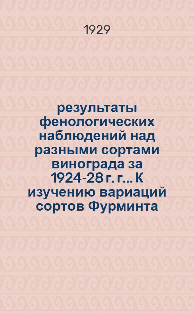 результаты фенологических наблюдений над разными сортами винограда за 1924-28 г. г.. К изучению вариаций сортов Фурминта (Furmint) в связи с осыпанием цвета и мелкоягодностью у этого сорта
