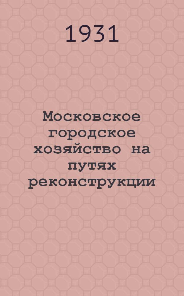 Московское городское хозяйство на путях реконструкции : Перераб. стенограмма доклада на пленуме Моск. совета р., к. и к. д. 27 июня 1931 г