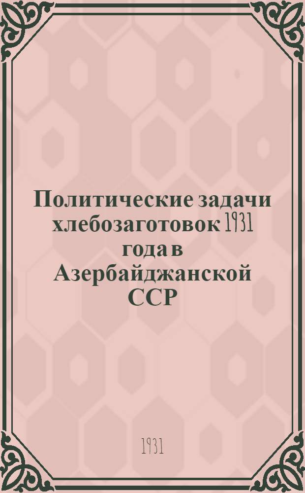 Политические задачи хлебозаготовок 1931 года в Азербайджанской ССР : (Стенограмма доклада на Пленуме ЦК АКП(б) 23 июня 1931 года)