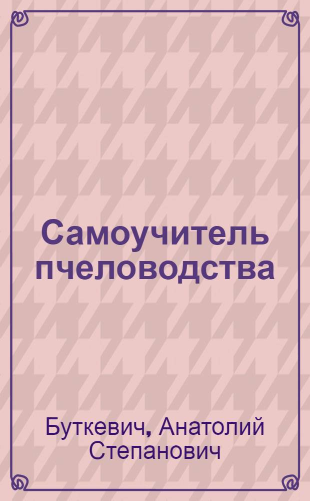 Самоучитель пчеловодства (совхозов и колхозов) : Общедоступное руководство : С 120 рис