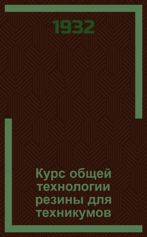 Курс общей технологии резины для техникумов : Ч. 1-. Ч. 1 : Свойства каучука