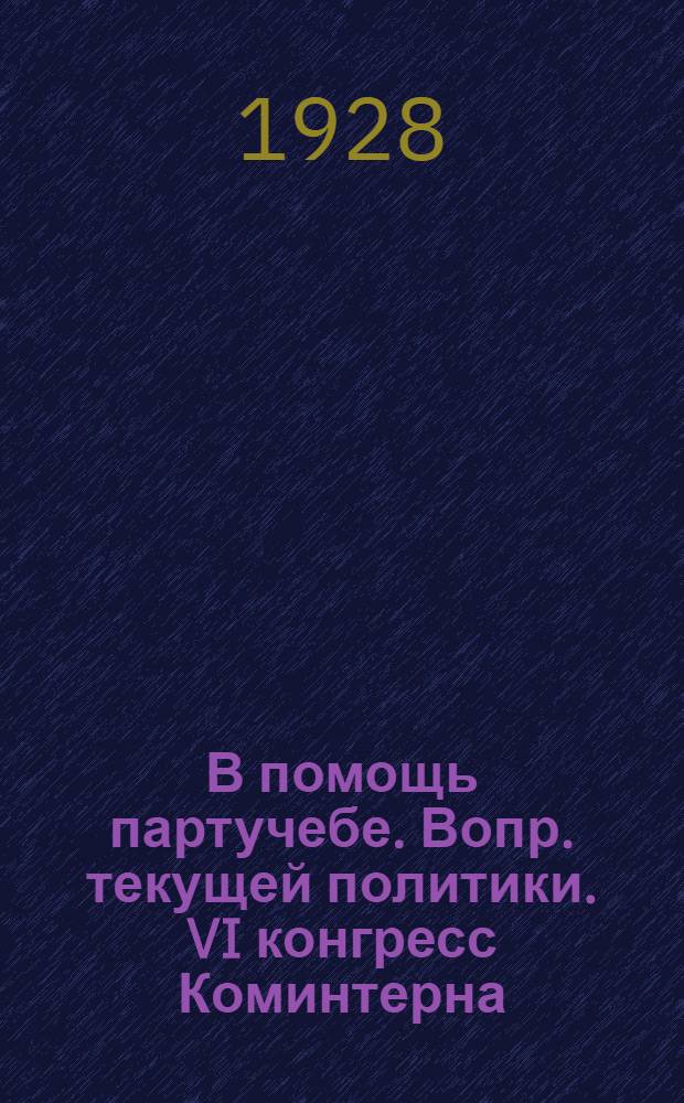 В помощь партучебе. Вопр. текущей политики. VI конгресс Коминтерна : Орган АПП ЦК и МК ВКП(б) и Главполитпросвета
