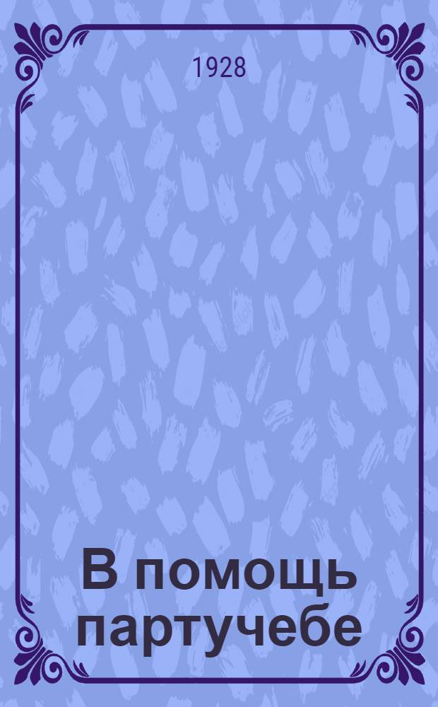 В помощь партучебе : Орган АПП ЦК и МК ВКП(б) и Главполитпросвета. 1928/29 учебный год. Вып. N 5-6