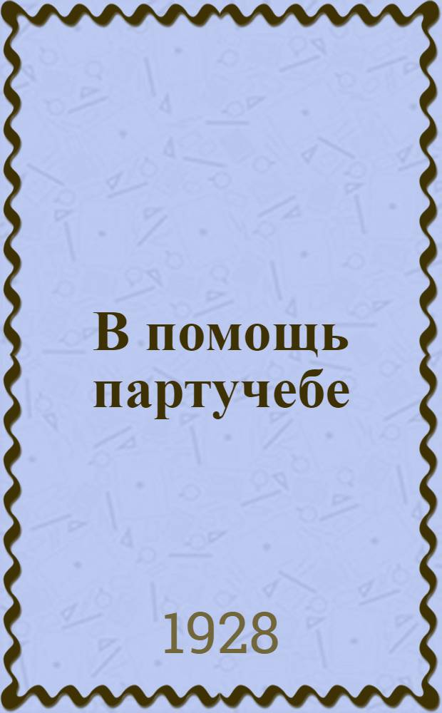 В помощь партучебе : Орган АПП ЦК и МК ВКП(б) и Главполитпросвета. 1928/29 учебный год. Вып. N 3
