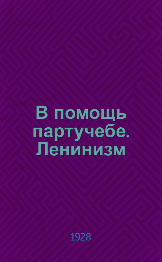 В помощь партучебе. Ленинизм (Двухгодич. курс) : Орган АППО ЦК и МК ВКП(б) и Главполитпросвета