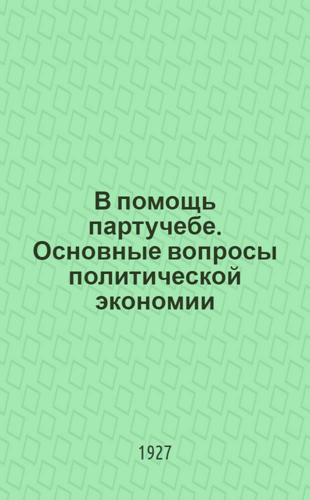 В помощь партучебе. Основные вопросы политической экономии : Орган Агитпропов ЦК и МК ВКП(б) : Задания для слушателей марксистско-ленинских кружков и веч. совпартшкол и для самообразования. Вып. 1-3