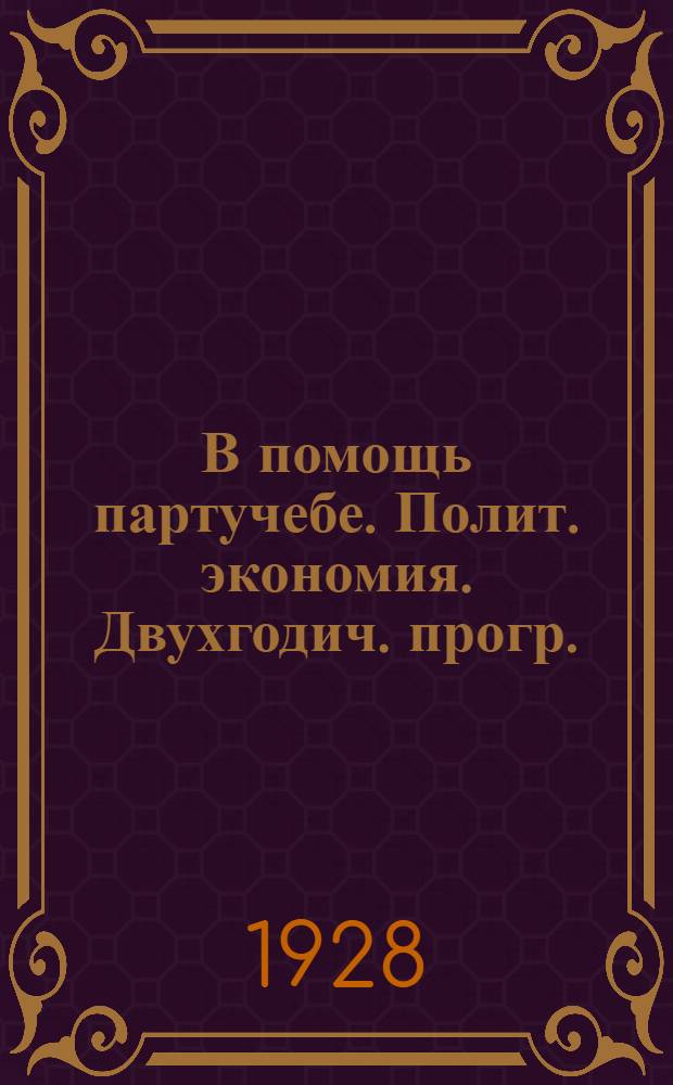 В помощь партучебе. Полит. экономия. Двухгодич. прогр. : Орган АППО ЦК и МК ВКП(б) и Главполитпросвета
