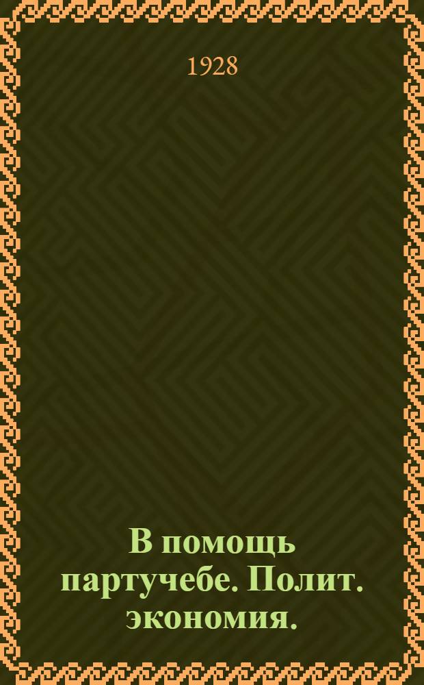 В помощь партучебе. Полит. экономия. (Одногодич. программа) : Орган АППО ЦК и МК ВКП(б) и Главполитпросвета
