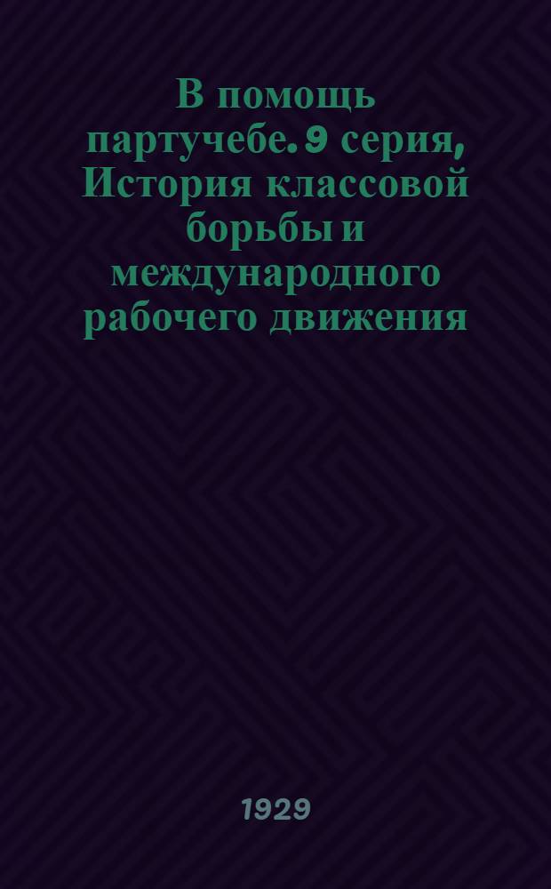 В помощь партучебе. 9 серия, История классовой борьбы и международного рабочего движения : Орган АППО ЦК и МК ВКП(б) и Главполитпросвета. Вып. N 1-N 4