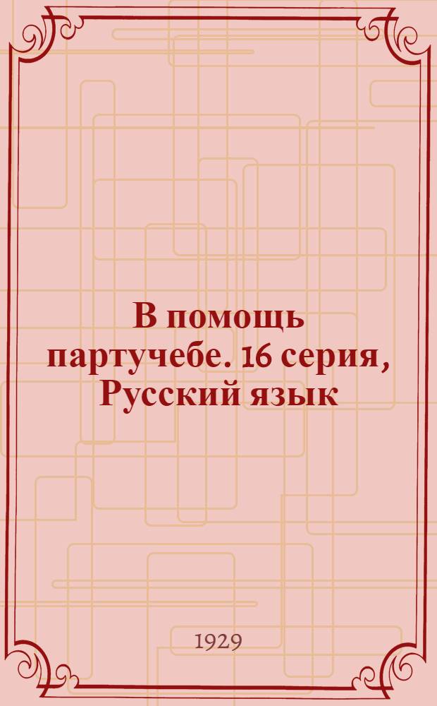 В помощь партучебе. 16 серия, Русский язык : Орган АППО ЦК и МК ВКП(б) и Главполитпросвета. Вып. N 1-N 2