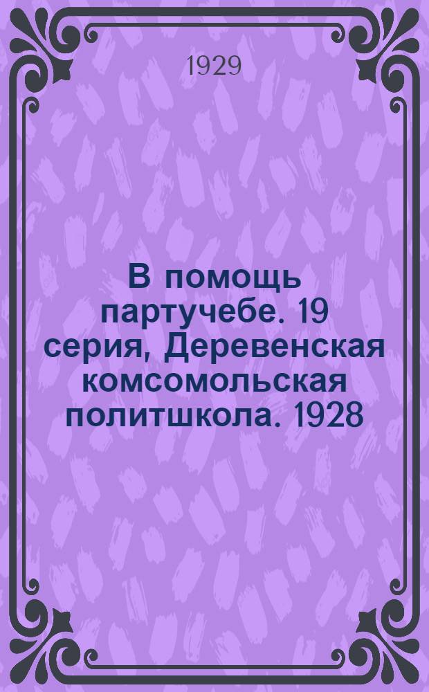 В помощь партучебе. 19 серия, Деревенская комсомольская политшкола. 1928/1929 учеб. год : Орган АППО ЦК и МК ВКП(б) и Главполитпросвета : Учебно-метод. пособия для руководителей и слушателей деревенской политшколы. Вып. 1-2 - 3-4