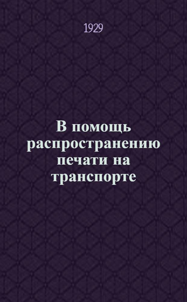 В помощь распространению печати на транспорте : Распространение, экспедирование, учет и обмен опытом местных работников "Гудка" : Ежемес. журн. Главконторы газ. "Гудок"
