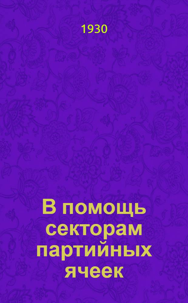 В помощь секторам партийных ячеек : № 1. № 1 : Постановление Окружкома ВКП(б) о перестройке партработы в ячейках и характеристика работы секторов