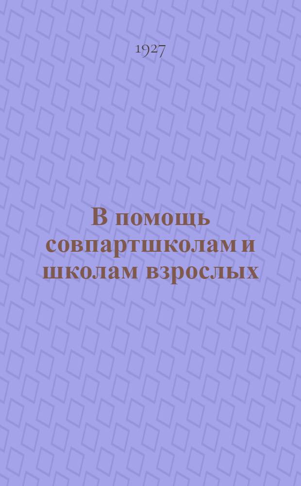 В помощь совпартшколам и школам взрослых : Организационно-методические вопросы школьной работы со взрослыми Сборник. Вып. 11-12