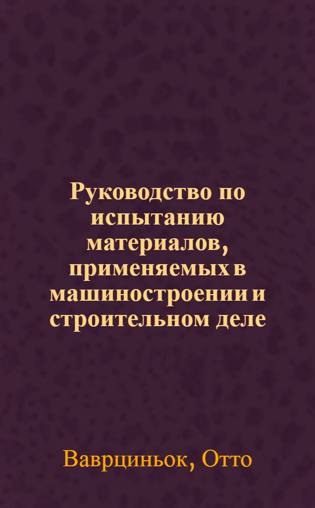 Руководство по испытанию материалов, применяемых в машиностроении и строительном деле ... : Пер. со 2-го нем. расшир. и переработ. изд. 1923 г. : С 650 рис. в тексте