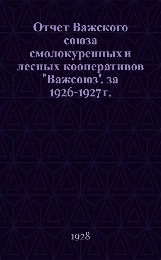 Отчет Важского союза смолокуренных и лесных кооперативов "Важсоюз". за 1926-1927 г. : (Десятый-четвертый операционный год)