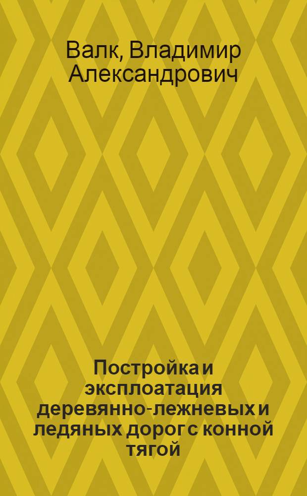 Постройка и эксплоатация деревянно-лежневых и ледяных дорог с конной тягой
