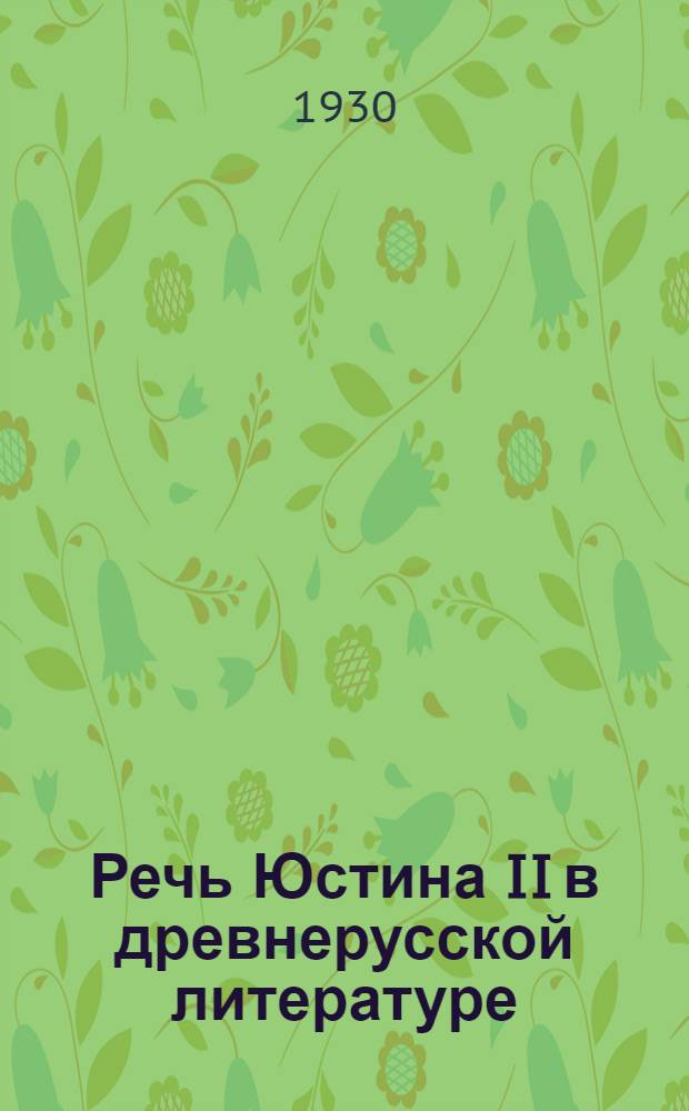 Речь Юстина II в древнерусской литературе : (Представлено акад. С.А. Жебелевым в ОГН 3.IV.1930)