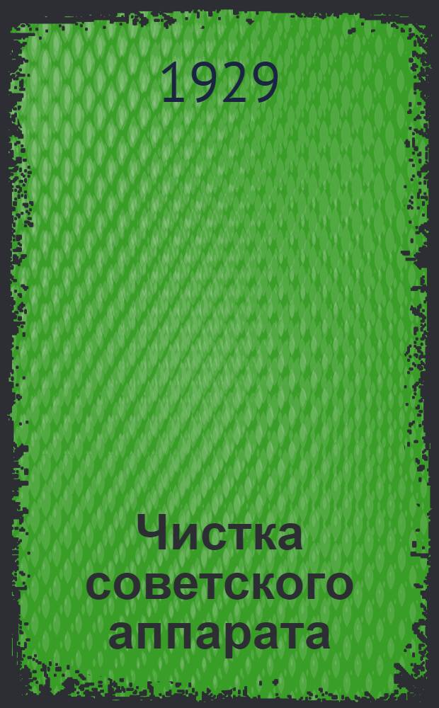 Чистка советского аппарата : С приложением инструкции НК РКИ СССР и постановления V пленума ЗККК ВКП(б) : Доклад прочитанный на конф. тиф. профактива, рабкоров и отрядов "легкой кавалерии" 4/VII-1929 г.