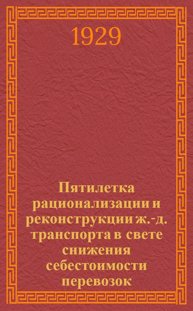 Пятилетка рационализации и реконструкции ж.-д. транспорта в свете снижения себестоимости перевозок : (Очерк по перспективному плану - 1928/29 - 32/33 г.г.)