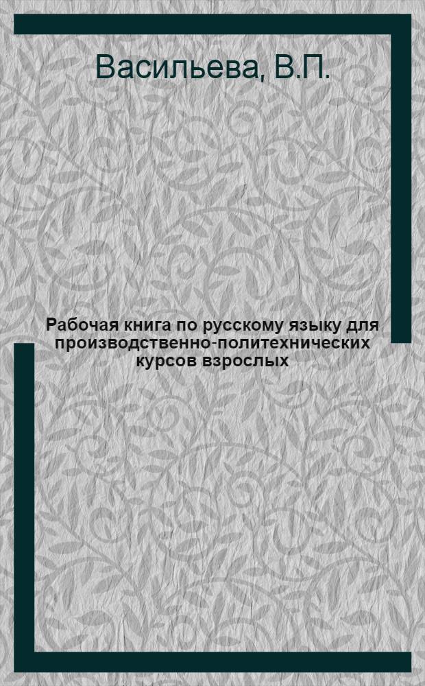 Рабочая книга по русскому языку для производственно-политехнических курсов взрослых : 1 год обучения, 2-й семестр
