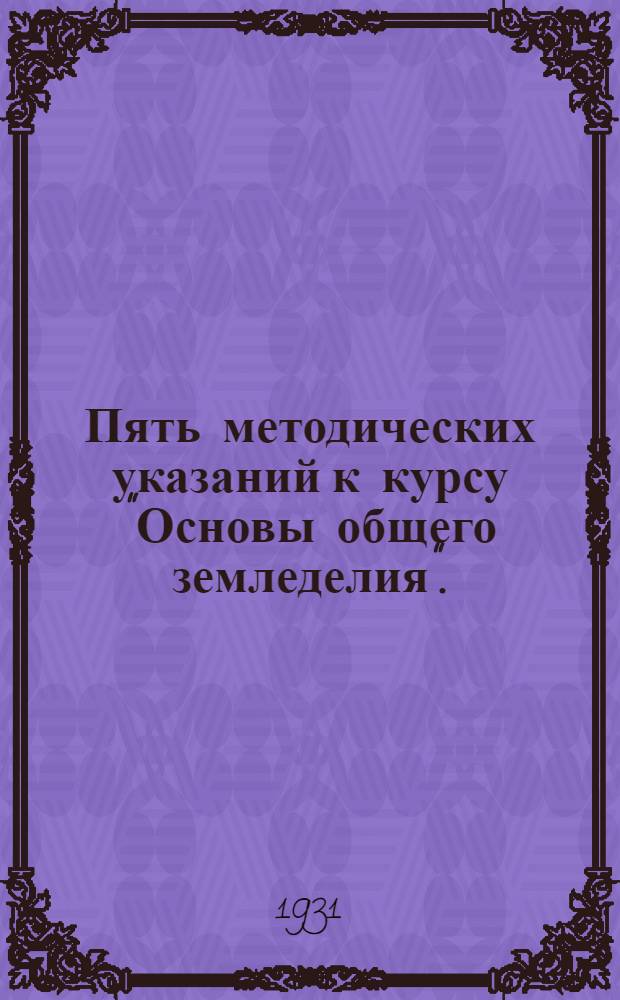 Пять методических указаний к курсу "Основы общего земледелия". (Проработка по курсу проф. Б.Р. Вильямса "Общее земледелие с основами почвоведения", 2-е изд., 1931)