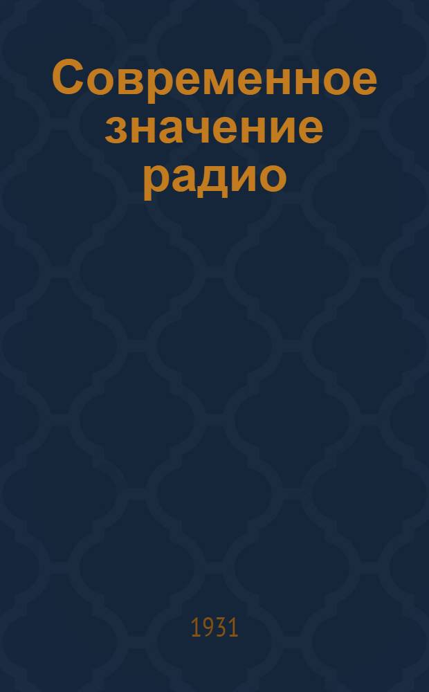 Современное значение радио : Из стенограммы доклада на сессии Отд. техн. наук, посвященной 85-летию со дня рождения Александра Степановича Попова : (Из: "Вестник АН, № 2. 1931. С. 45-55)