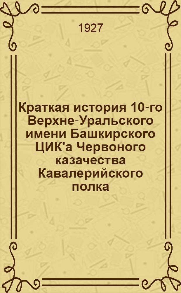 Краткая история 10-го Верхне-Уральского имени Башкирского ЦИК'а Червоного казачества Кавалерийского полка
