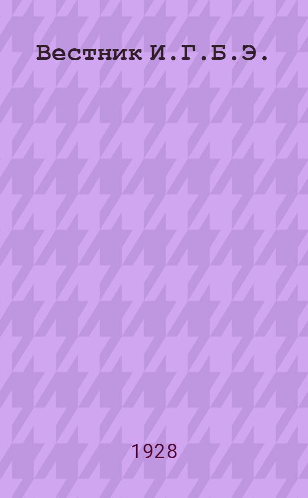 Вестник И.Г.Б.Э. : Ин-т гос. бухгалтеров-экспертов : Ежемес. журн. : Орган Центр. бюро ИШБЭ при НКРКИ СССР : Г. 1-3