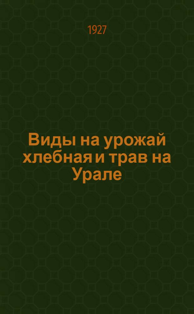 Виды на урожай хлебная и трав на Урале : Вып. 2-. Вып. 5 : По данным на 1 июля 1927 г.