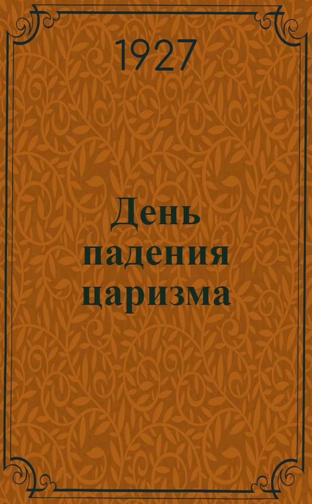 День падения царизма : 1917 12 марта/28 февраля 1927