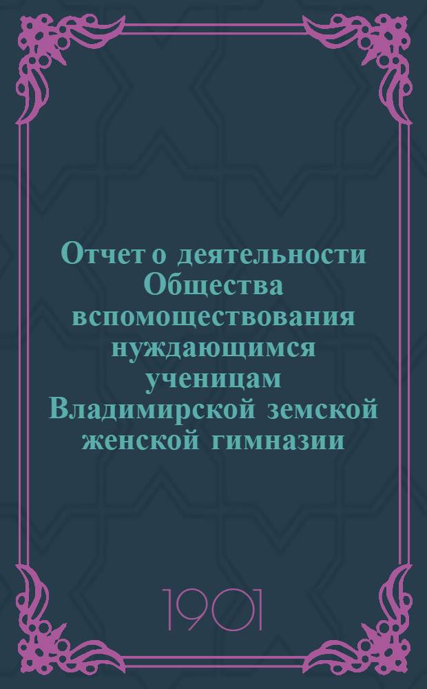 Отчет о деятельности Общества вспомоществования нуждающимся ученицам Владимирской земской женской гимназии ... за 1900-1901 год (9-й)