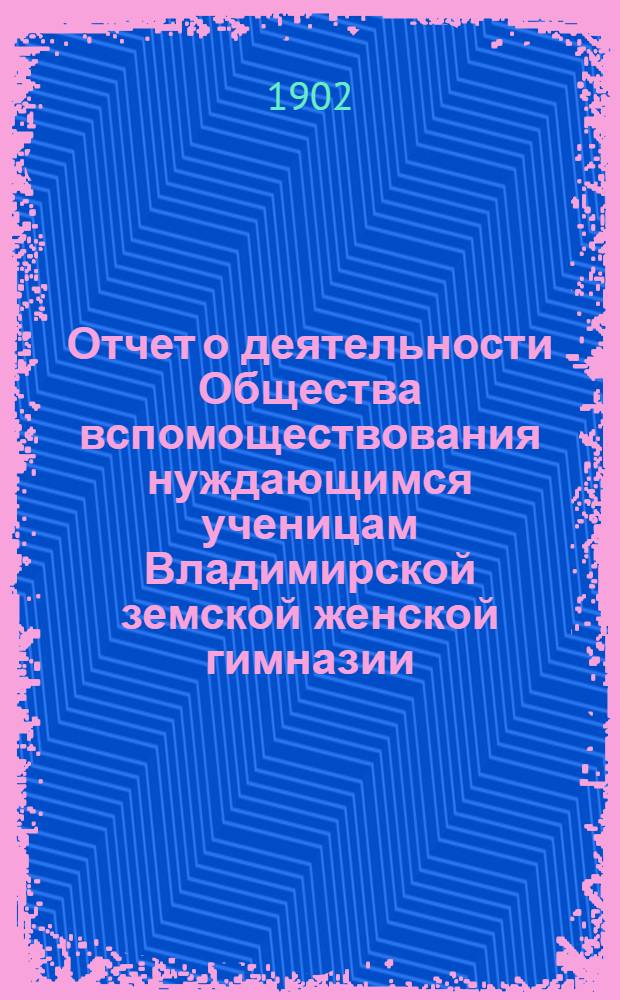 Отчет о деятельности Общества вспомоществования нуждающимся ученицам Владимирской земской женской гимназии ... за 1901-1902 год (10-й по открытии О-ва)