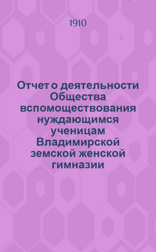 Отчет о деятельности Общества вспомоществования нуждающимся ученицам Владимирской земской женской гимназии ... за 1909-1910 год (18-й по открытии О-ва)